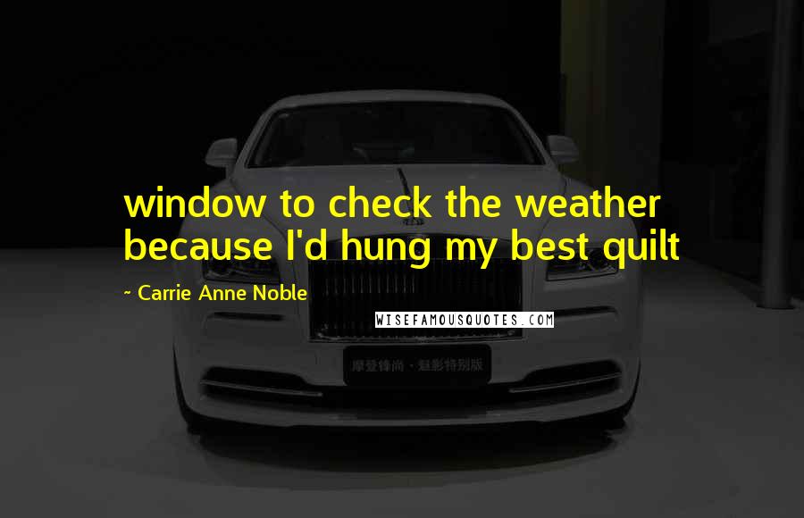 Carrie Anne Noble Quotes: window to check the weather because I'd hung my best quilt