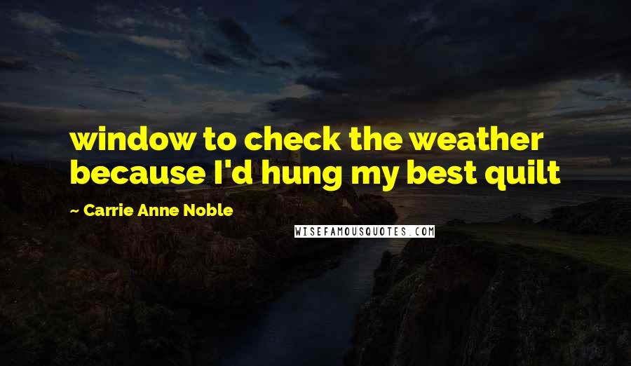 Carrie Anne Noble Quotes: window to check the weather because I'd hung my best quilt