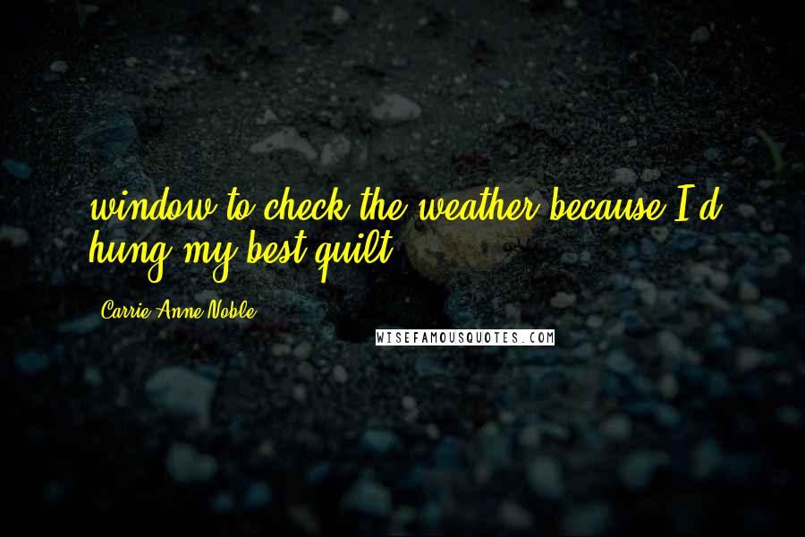 Carrie Anne Noble Quotes: window to check the weather because I'd hung my best quilt