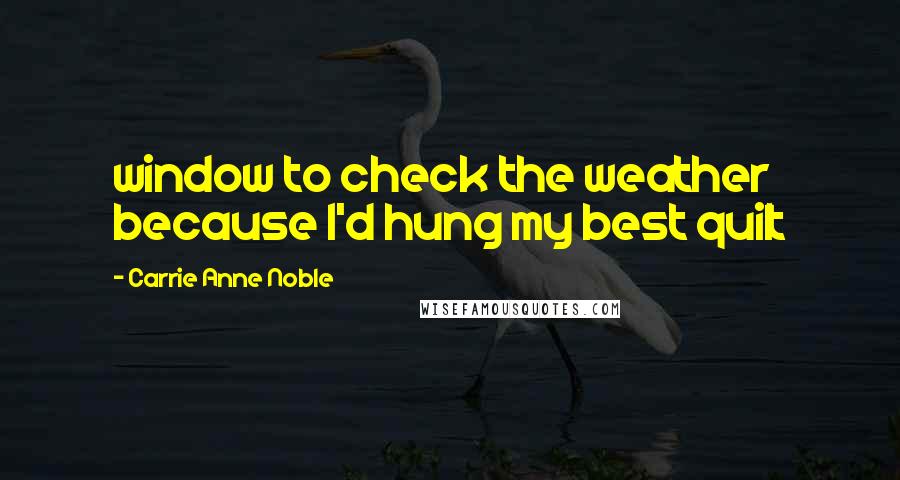 Carrie Anne Noble Quotes: window to check the weather because I'd hung my best quilt