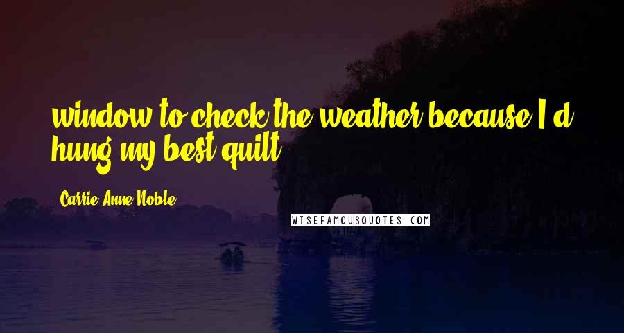 Carrie Anne Noble Quotes: window to check the weather because I'd hung my best quilt