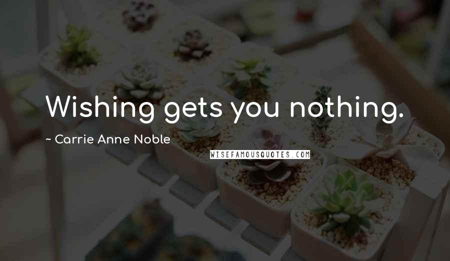 Carrie Anne Noble Quotes: Wishing gets you nothing.