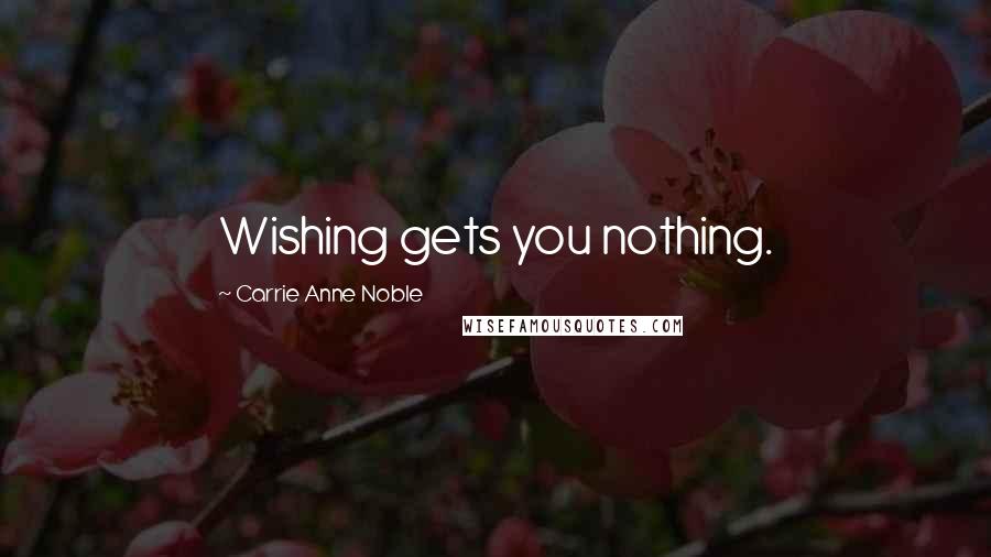 Carrie Anne Noble Quotes: Wishing gets you nothing.