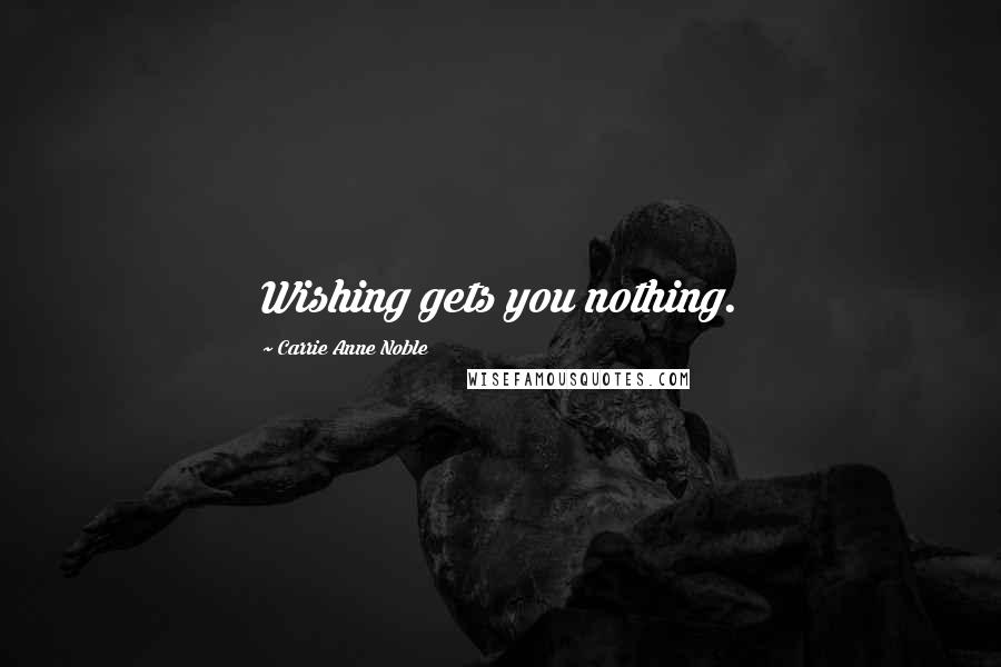 Carrie Anne Noble Quotes: Wishing gets you nothing.
