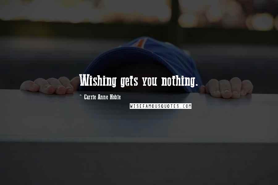 Carrie Anne Noble Quotes: Wishing gets you nothing.