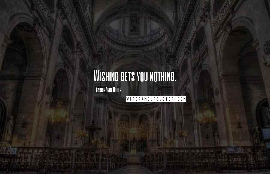 Carrie Anne Noble Quotes: Wishing gets you nothing.