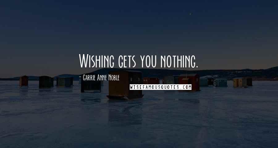 Carrie Anne Noble Quotes: Wishing gets you nothing.