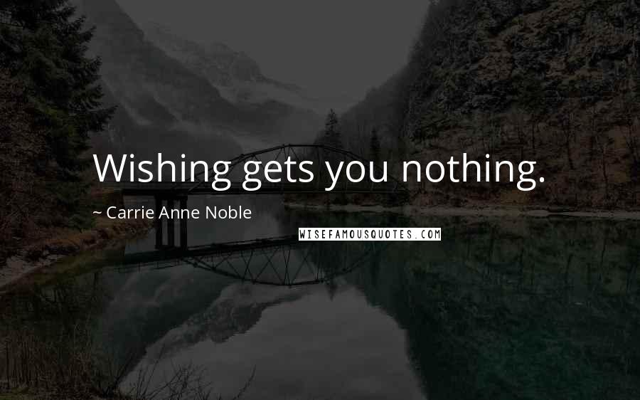 Carrie Anne Noble Quotes: Wishing gets you nothing.