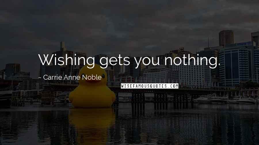 Carrie Anne Noble Quotes: Wishing gets you nothing.