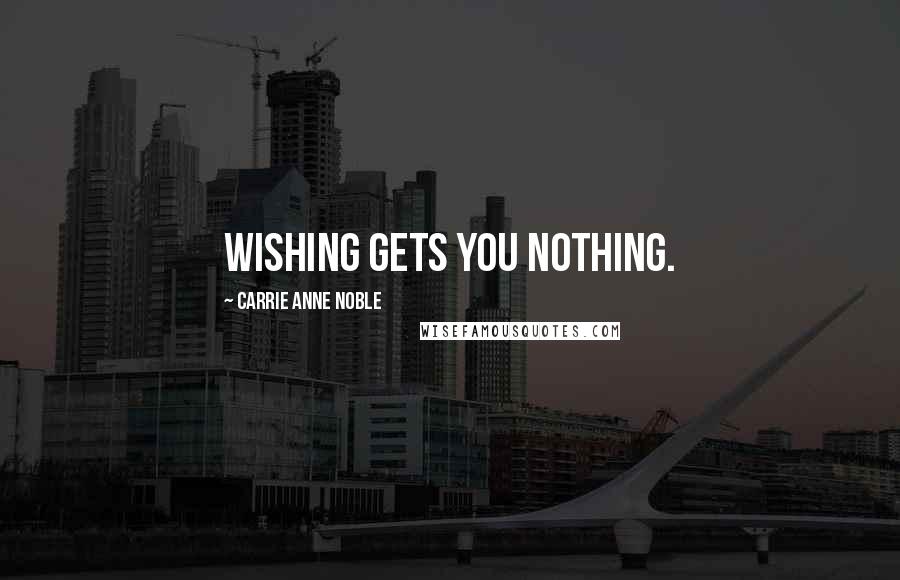 Carrie Anne Noble Quotes: Wishing gets you nothing.