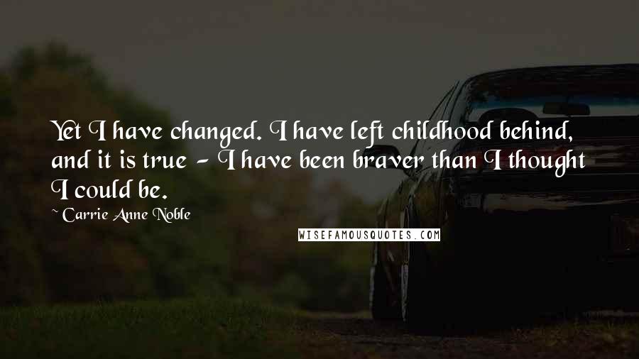 Carrie Anne Noble Quotes: Yet I have changed. I have left childhood behind, and it is true - I have been braver than I thought I could be.