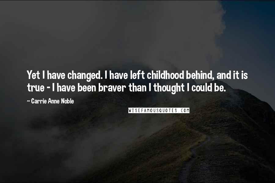 Carrie Anne Noble Quotes: Yet I have changed. I have left childhood behind, and it is true - I have been braver than I thought I could be.