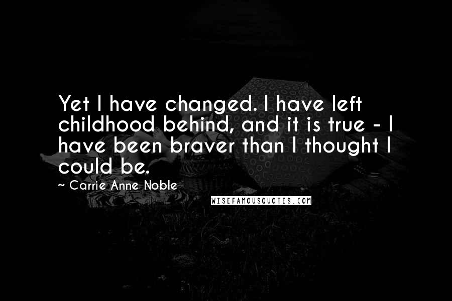 Carrie Anne Noble Quotes: Yet I have changed. I have left childhood behind, and it is true - I have been braver than I thought I could be.