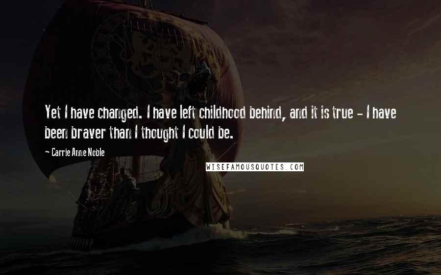 Carrie Anne Noble Quotes: Yet I have changed. I have left childhood behind, and it is true - I have been braver than I thought I could be.