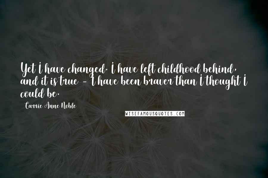 Carrie Anne Noble Quotes: Yet I have changed. I have left childhood behind, and it is true - I have been braver than I thought I could be.
