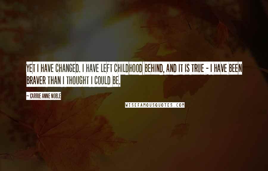 Carrie Anne Noble Quotes: Yet I have changed. I have left childhood behind, and it is true - I have been braver than I thought I could be.