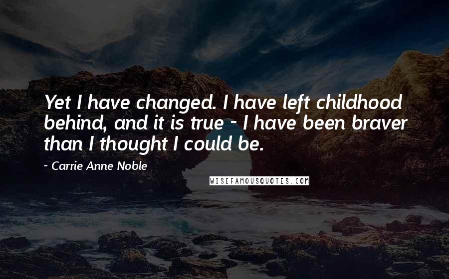 Carrie Anne Noble Quotes: Yet I have changed. I have left childhood behind, and it is true - I have been braver than I thought I could be.