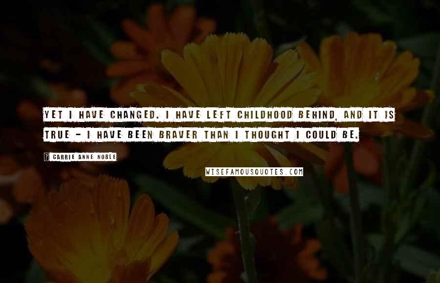 Carrie Anne Noble Quotes: Yet I have changed. I have left childhood behind, and it is true - I have been braver than I thought I could be.