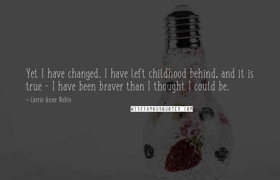 Carrie Anne Noble Quotes: Yet I have changed. I have left childhood behind, and it is true - I have been braver than I thought I could be.
