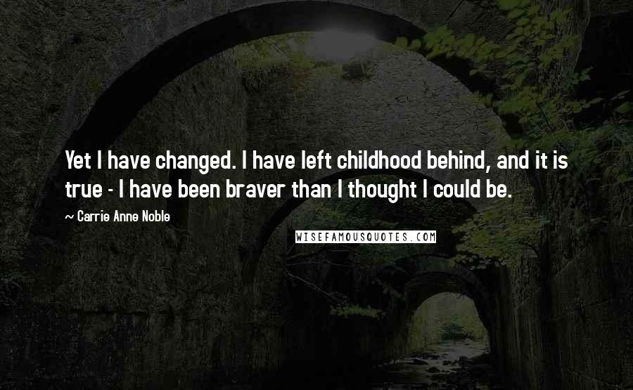 Carrie Anne Noble Quotes: Yet I have changed. I have left childhood behind, and it is true - I have been braver than I thought I could be.
