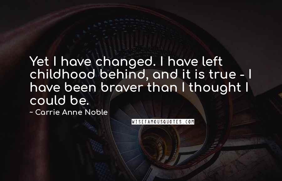 Carrie Anne Noble Quotes: Yet I have changed. I have left childhood behind, and it is true - I have been braver than I thought I could be.