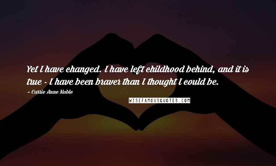 Carrie Anne Noble Quotes: Yet I have changed. I have left childhood behind, and it is true - I have been braver than I thought I could be.