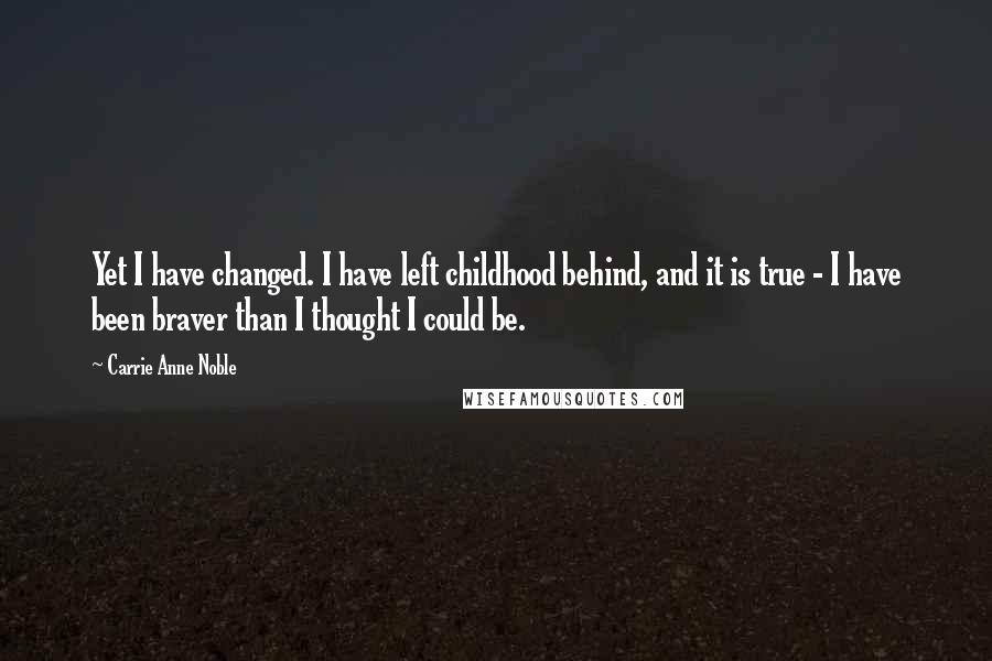 Carrie Anne Noble Quotes: Yet I have changed. I have left childhood behind, and it is true - I have been braver than I thought I could be.