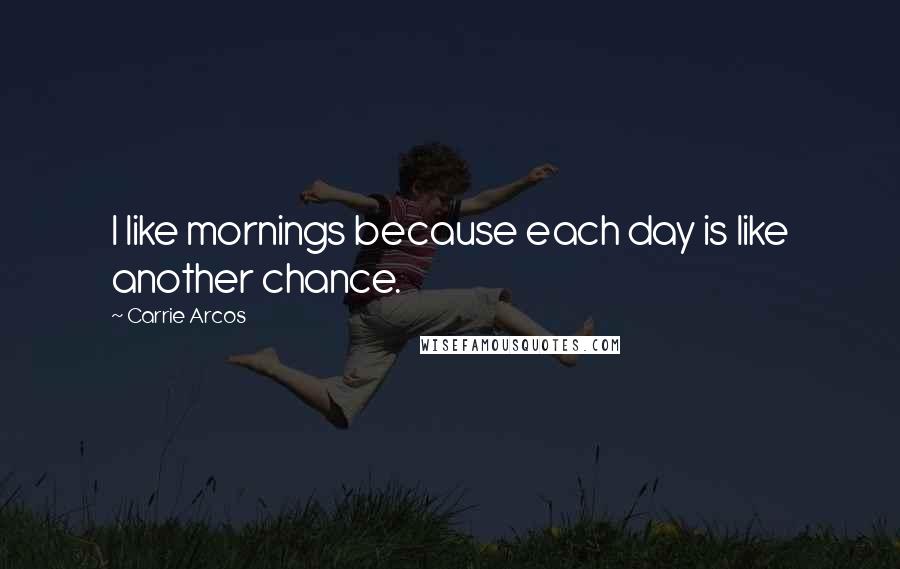 Carrie Arcos Quotes: I like mornings because each day is like another chance.