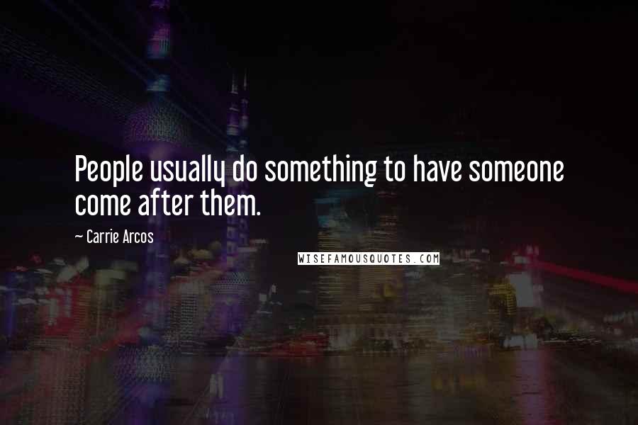 Carrie Arcos Quotes: People usually do something to have someone come after them.