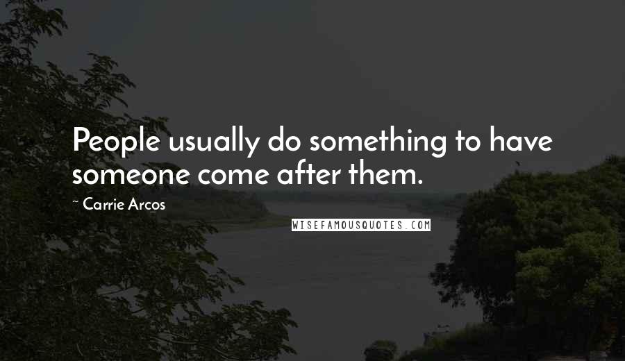 Carrie Arcos Quotes: People usually do something to have someone come after them.
