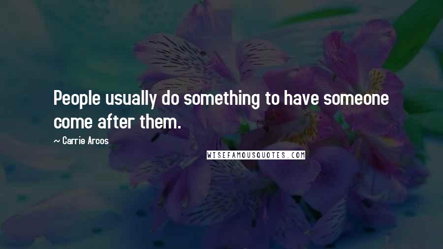 Carrie Arcos Quotes: People usually do something to have someone come after them.