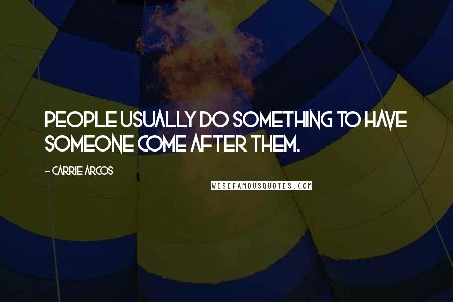 Carrie Arcos Quotes: People usually do something to have someone come after them.