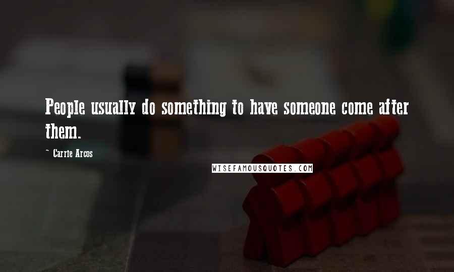 Carrie Arcos Quotes: People usually do something to have someone come after them.