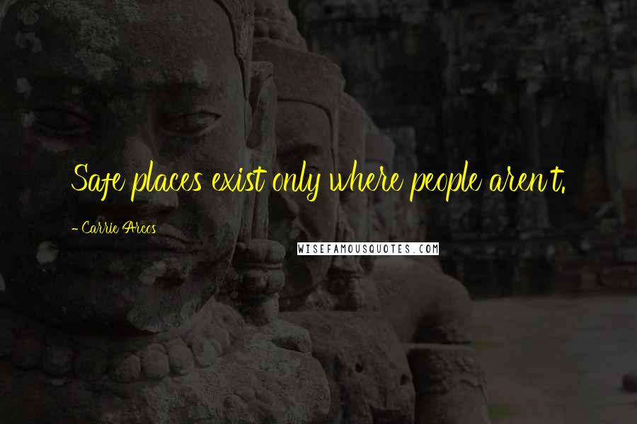 Carrie Arcos Quotes: Safe places exist only where people aren't.