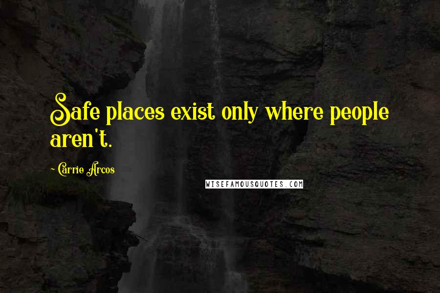 Carrie Arcos Quotes: Safe places exist only where people aren't.