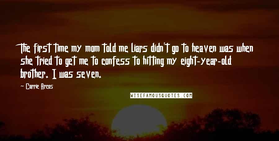 Carrie Arcos Quotes: The first time my mom told me liars didn't go to heaven was when she tried to get me to confess to hitting my eight-year-old brother. I was seven.