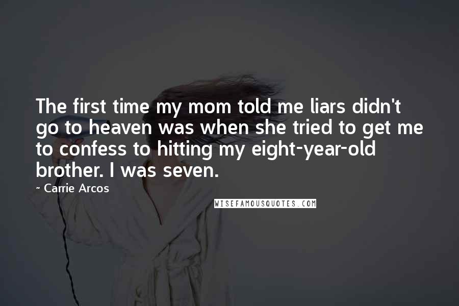 Carrie Arcos Quotes: The first time my mom told me liars didn't go to heaven was when she tried to get me to confess to hitting my eight-year-old brother. I was seven.