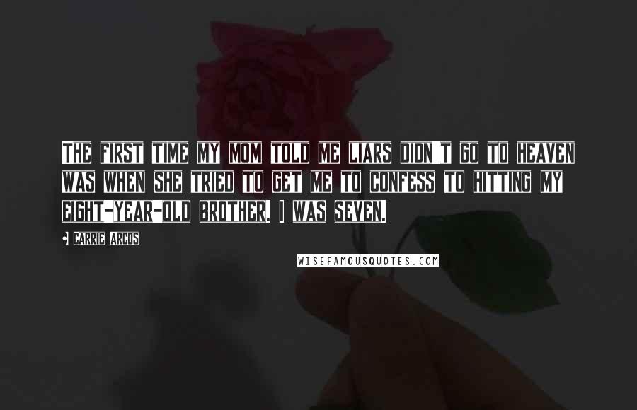 Carrie Arcos Quotes: The first time my mom told me liars didn't go to heaven was when she tried to get me to confess to hitting my eight-year-old brother. I was seven.