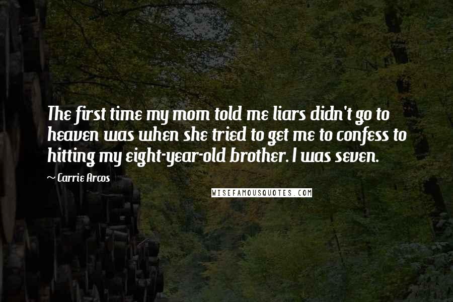 Carrie Arcos Quotes: The first time my mom told me liars didn't go to heaven was when she tried to get me to confess to hitting my eight-year-old brother. I was seven.