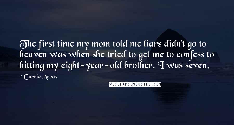 Carrie Arcos Quotes: The first time my mom told me liars didn't go to heaven was when she tried to get me to confess to hitting my eight-year-old brother. I was seven.