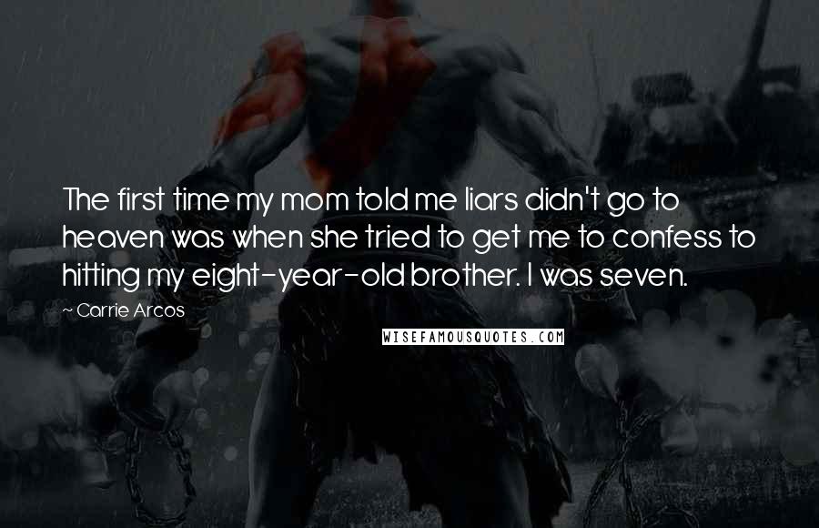 Carrie Arcos Quotes: The first time my mom told me liars didn't go to heaven was when she tried to get me to confess to hitting my eight-year-old brother. I was seven.