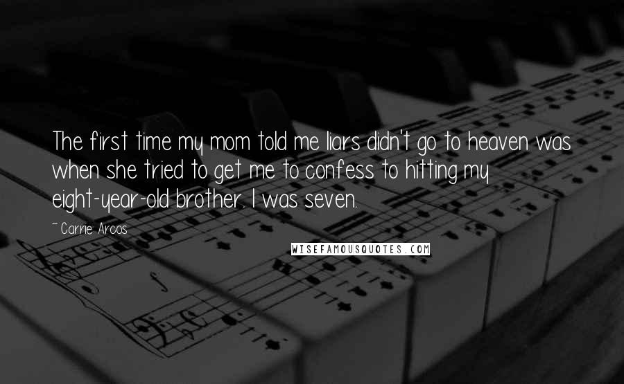 Carrie Arcos Quotes: The first time my mom told me liars didn't go to heaven was when she tried to get me to confess to hitting my eight-year-old brother. I was seven.