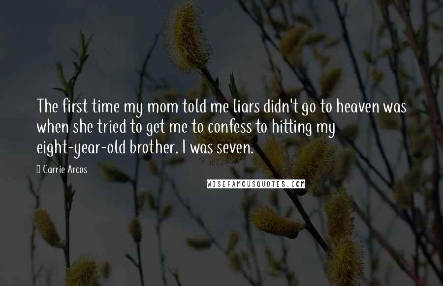 Carrie Arcos Quotes: The first time my mom told me liars didn't go to heaven was when she tried to get me to confess to hitting my eight-year-old brother. I was seven.