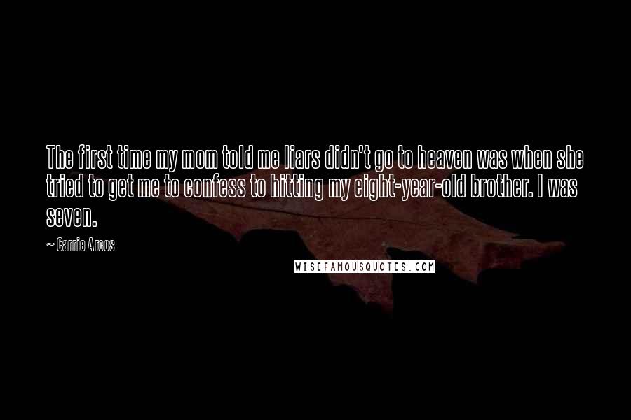 Carrie Arcos Quotes: The first time my mom told me liars didn't go to heaven was when she tried to get me to confess to hitting my eight-year-old brother. I was seven.
