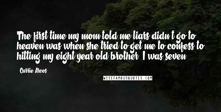 Carrie Arcos Quotes: The first time my mom told me liars didn't go to heaven was when she tried to get me to confess to hitting my eight-year-old brother. I was seven.