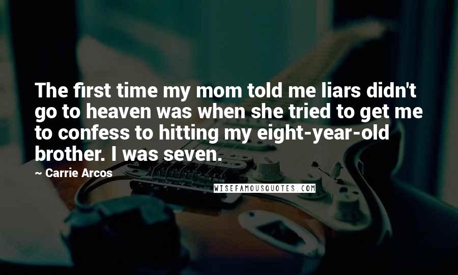 Carrie Arcos Quotes: The first time my mom told me liars didn't go to heaven was when she tried to get me to confess to hitting my eight-year-old brother. I was seven.