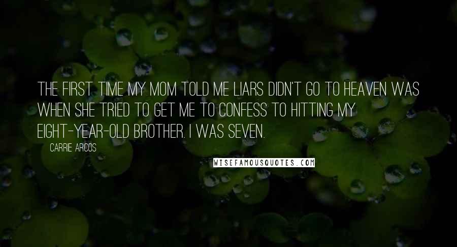 Carrie Arcos Quotes: The first time my mom told me liars didn't go to heaven was when she tried to get me to confess to hitting my eight-year-old brother. I was seven.