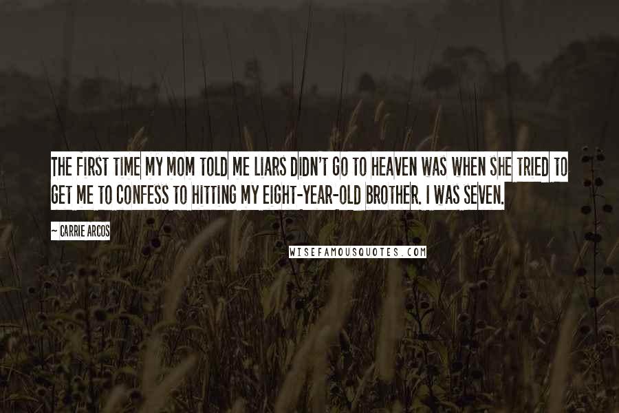 Carrie Arcos Quotes: The first time my mom told me liars didn't go to heaven was when she tried to get me to confess to hitting my eight-year-old brother. I was seven.