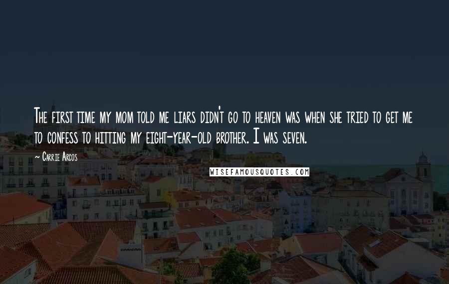Carrie Arcos Quotes: The first time my mom told me liars didn't go to heaven was when she tried to get me to confess to hitting my eight-year-old brother. I was seven.