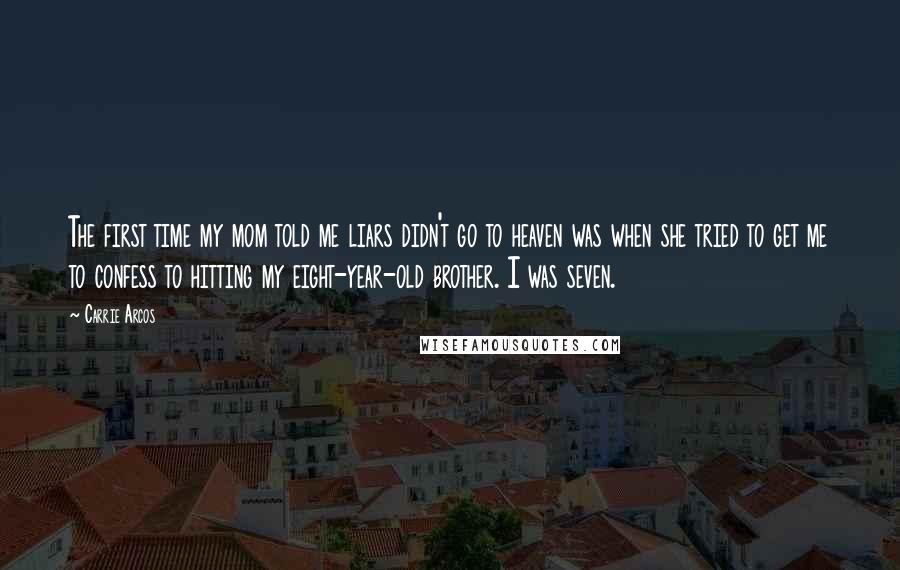 Carrie Arcos Quotes: The first time my mom told me liars didn't go to heaven was when she tried to get me to confess to hitting my eight-year-old brother. I was seven.